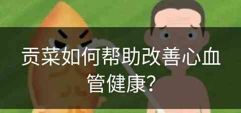 贡菜如何帮助改善心血管健康？